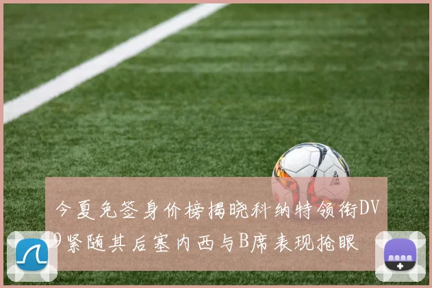 今夏免签身价榜揭晓科纳特领衔DV9紧随其后塞内西与B席表现抢眼