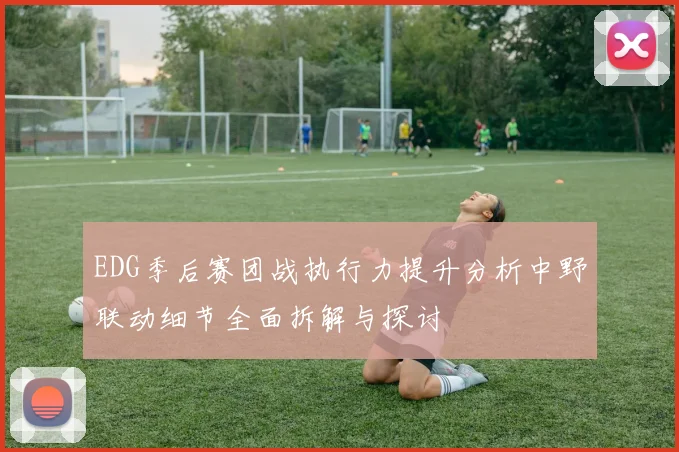 EDG季后赛团战执行力提升分析中野联动细节全面拆解与探讨